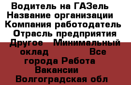 Водитель на ГАЗель › Название организации ­ Компания-работодатель › Отрасль предприятия ­ Другое › Минимальный оклад ­ 25 000 - Все города Работа » Вакансии   . Волгоградская обл.